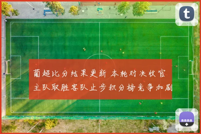 葡超比分结果更新 本轮对决收官 主队取胜客队止步积分榜竞争加剧