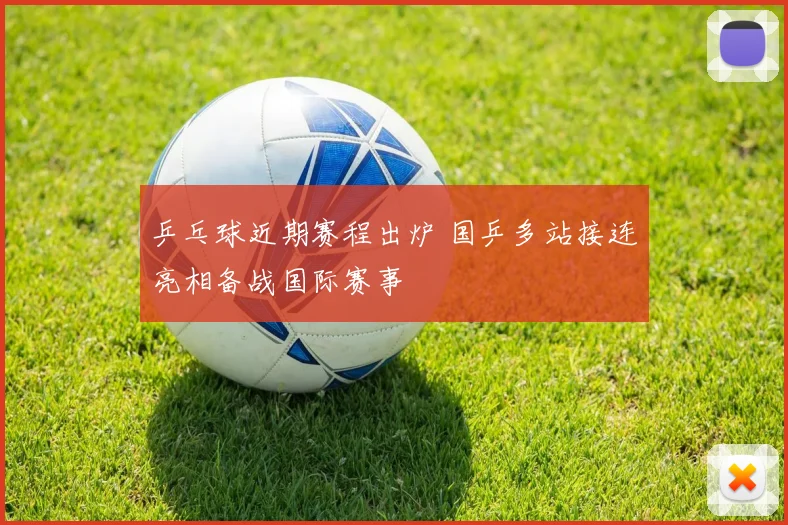 乒乓球近期赛程出炉 国乒多站接连亮相备战国际赛事
