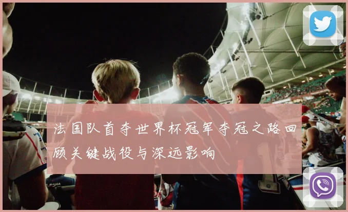 法国队首夺世界杯冠军夺冠之路回顾关键战役与深远影响