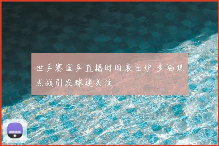 世乒赛国乒直播时间表出炉 多场焦点战引发球迷关注