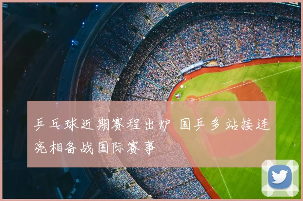 乒乓球近期赛程出炉 国乒多站接连亮相备战国际赛事