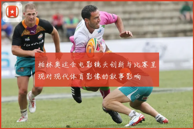 柏林奥运会电影镜头创新与比赛呈现对现代体育影像的叙事影响