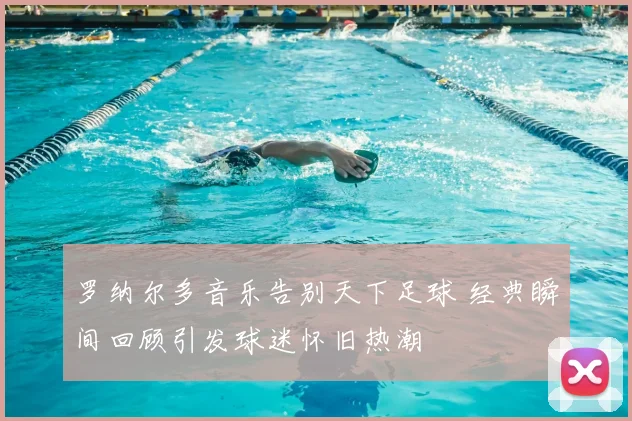 罗纳尔多音乐告别天下足球 经典瞬间回顾引发球迷怀旧热潮