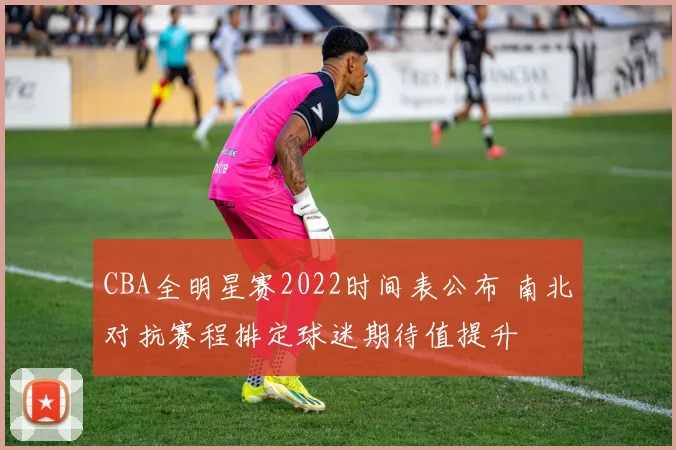 CBA全明星赛2022时间表公布 南北对抗赛程排定球迷期待值提升