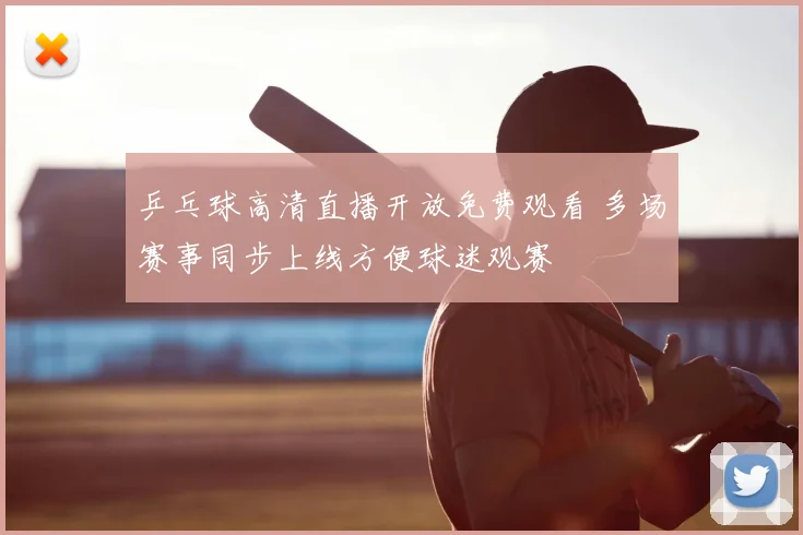 乒乓球高清直播开放免费观看 多场赛事同步上线方便球迷观赛
