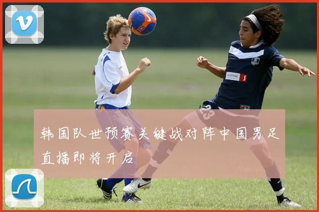 韩国队世预赛关键战对阵中国男足直播即将开启