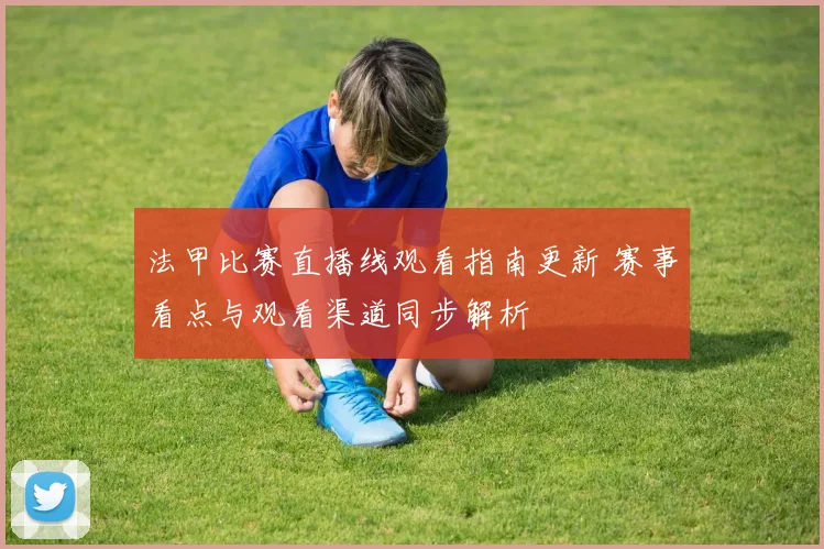 法甲比赛直播线观看指南更新 赛事看点与观看渠道同步解析