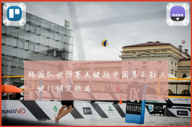 韩国队世预赛关键战中国男足孙兴慜破门锁定胜局