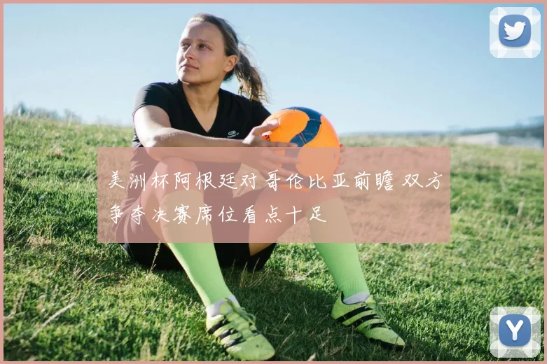 美洲杯阿根廷对哥伦比亚前瞻 双方争夺决赛席位看点十足