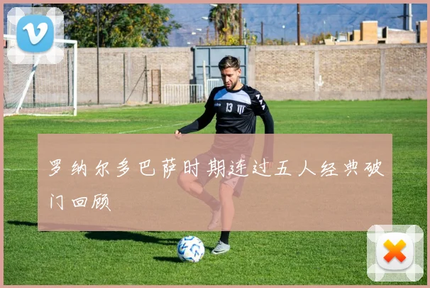 罗纳尔多巴萨时期连过五人经典破门回顾