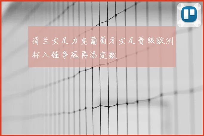荷兰女足力克葡萄牙女足晋级欧洲杯八强争冠再添变数