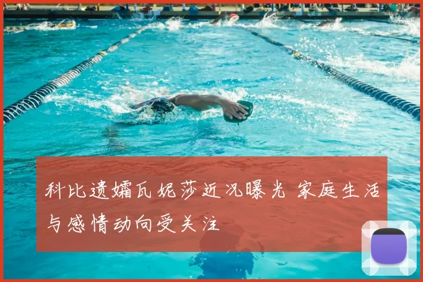 科比遗孀瓦妮莎近况曝光 家庭生活与感情动向受关注