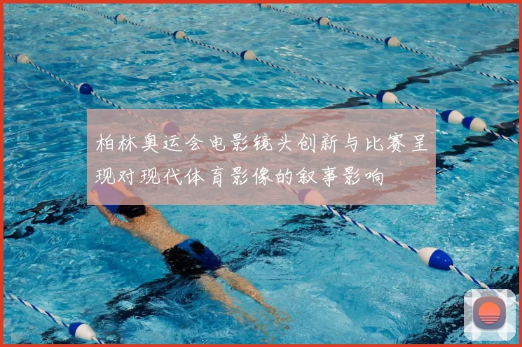 柏林奥运会电影镜头创新与比赛呈现对现代体育影像的叙事影响