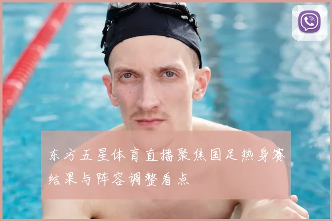东方五星体育直播聚焦国足热身赛结果与阵容调整看点