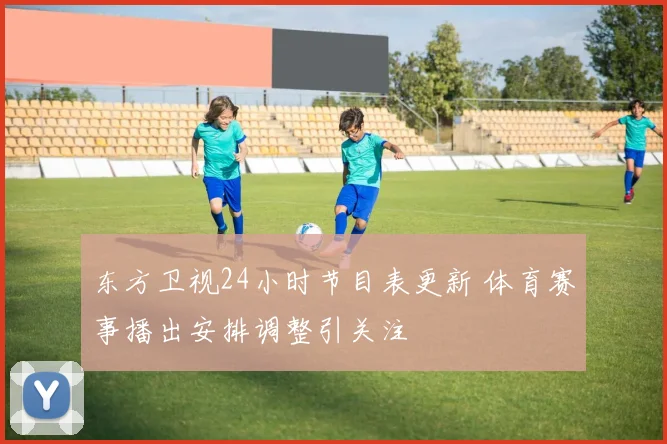东方卫视24小时节目表更新 体育赛事播出安排调整引关注