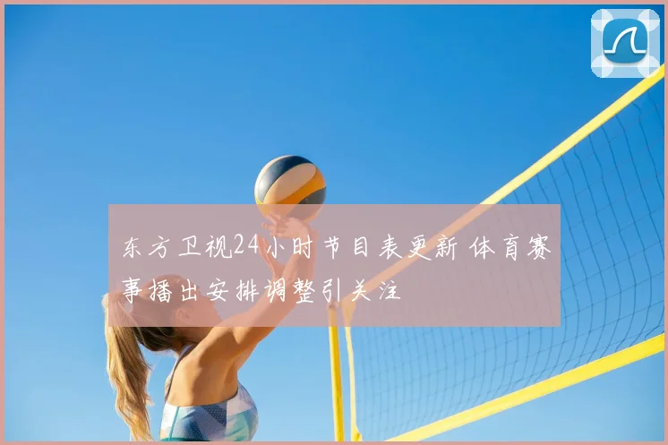 东方卫视24小时节目表更新 体育赛事播出安排调整引关注