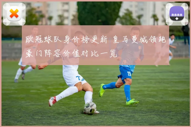 欧冠球队身价榜更新 皇马曼城领跑豪门阵容价值对比一览