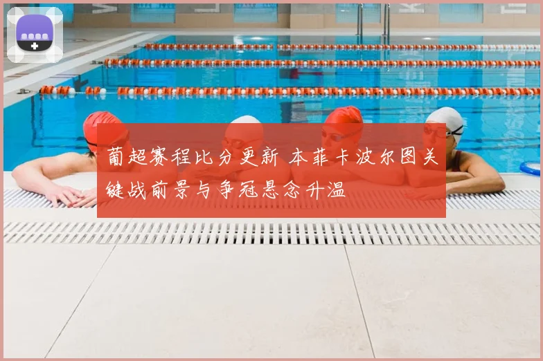 葡超赛程比分更新 本菲卡波尔图关键战前景与争冠悬念升温