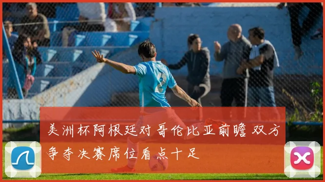 美洲杯阿根廷对哥伦比亚前瞻 双方争夺决赛席位看点十足
