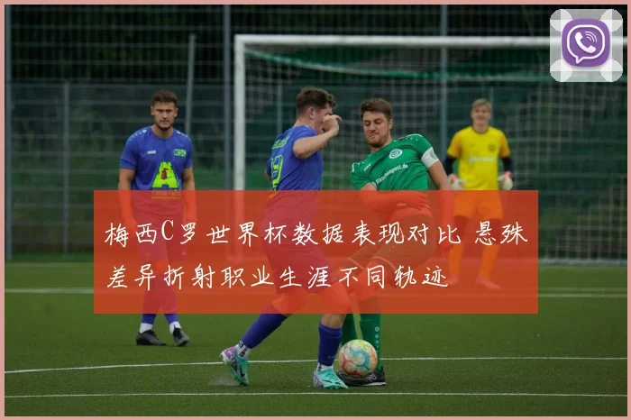 梅西C罗世界杯数据表现对比 悬殊差异折射职业生涯不同轨迹
