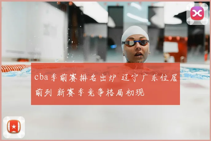 cba季前赛排名出炉 辽宁广东位居前列 新赛季竞争格局初现
