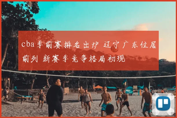 cba季前赛排名出炉 辽宁广东位居前列 新赛季竞争格局初现