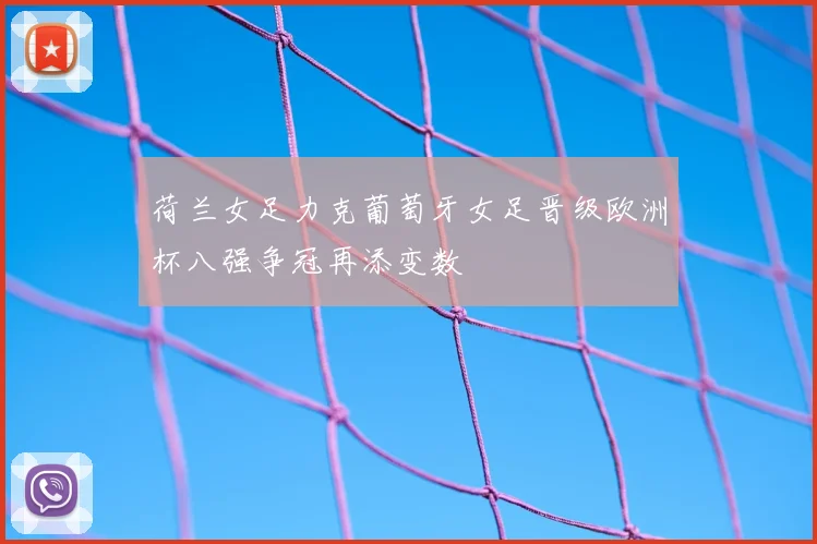 荷兰女足力克葡萄牙女足晋级欧洲杯八强争冠再添变数