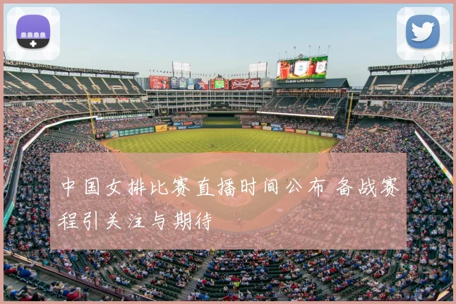 中国女排比赛直播时间公布 备战赛程引关注与期待