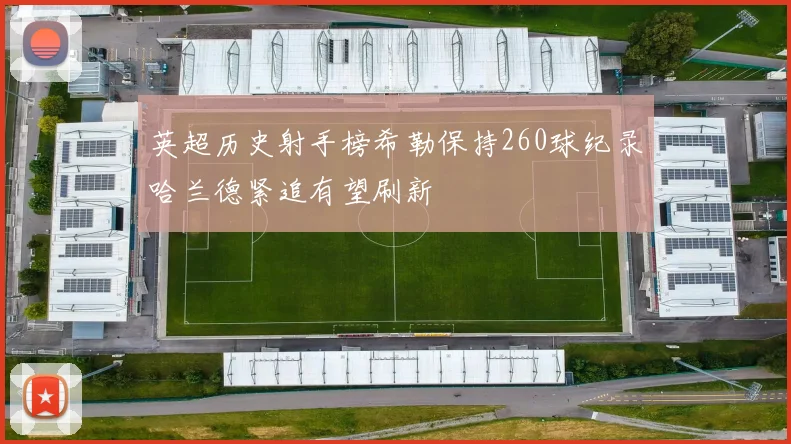 英超历史射手榜希勒保持260球纪录哈兰德紧追有望刷新