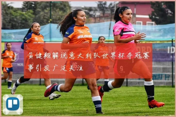 黄健翔解说意大利队世界杯夺冠赛事引发广泛关注