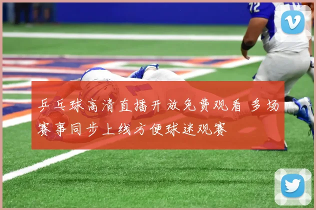 乒乓球高清直播开放免费观看 多场赛事同步上线方便球迷观赛