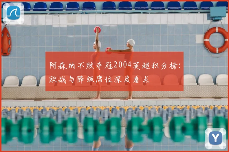 阿森纳不败夺冠2004英超积分榜：欧战与降级席位深度看点