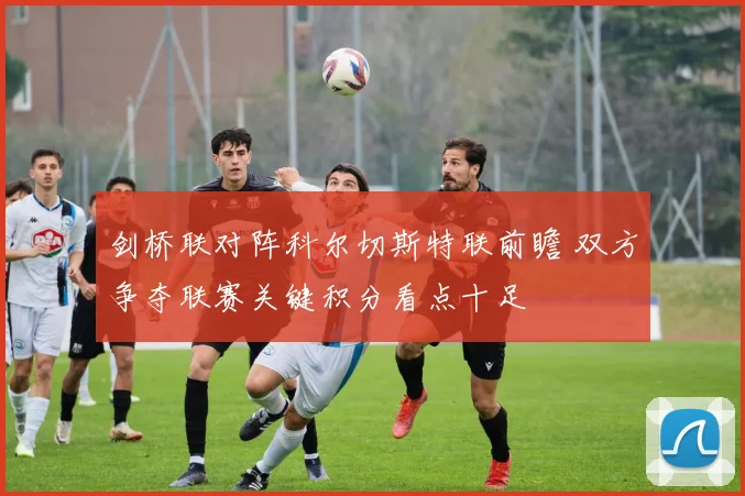 剑桥联对阵科尔切斯特联前瞻 双方争夺联赛关键积分看点十足