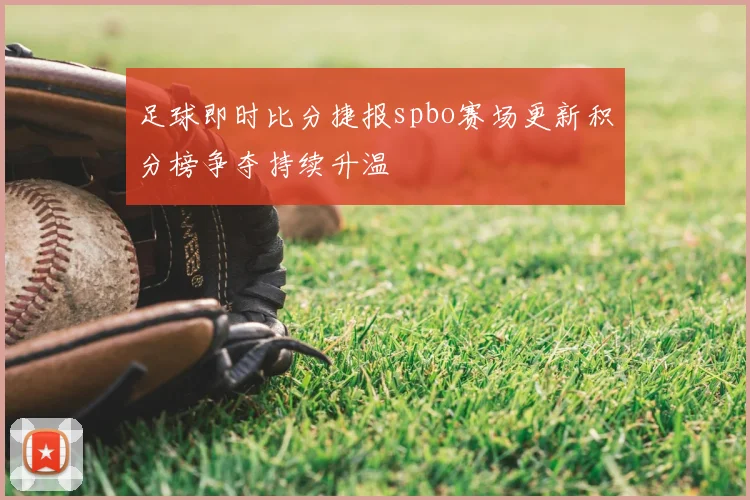 足球即时比分捷报spbo赛场更新积分榜争夺持续升温