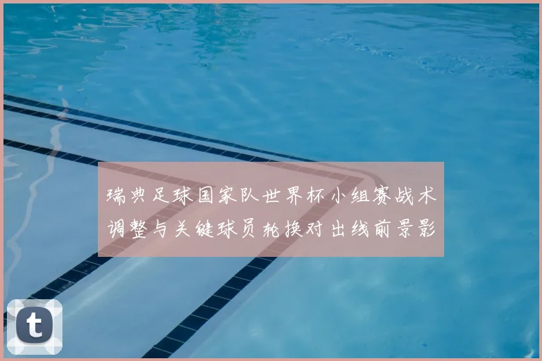瑞典足球国家队世界杯小组赛战术调整与关键球员轮换对出线前景影响