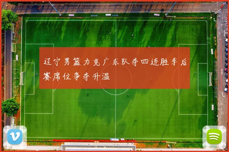 辽宁男篮力克广东队夺四连胜季后赛席位争夺升温