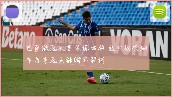 巴萨欧冠决赛录像回顾 经典战役细节与夺冠关键瞬间解析