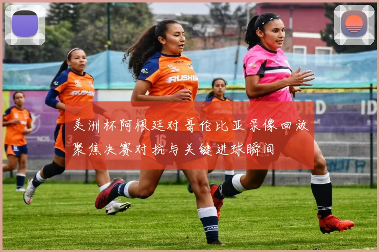 美洲杯阿根廷对哥伦比亚录像回放聚焦决赛对抗与关键进球瞬间