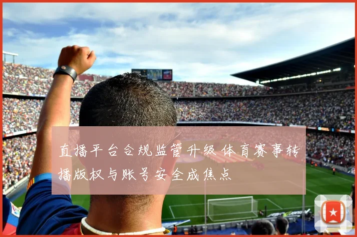 直播平台合规监管升级 体育赛事转播版权与账号安全成焦点