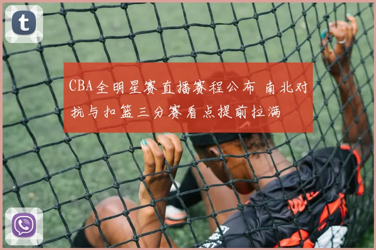 CBA全明星赛直播赛程公布 南北对抗与扣篮三分赛看点提前拉满