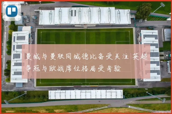 曼城与曼联同城德比备受关注 英超争冠与欧战席位格局受考验