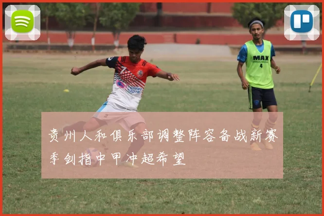 贵州人和俱乐部调整阵容备战新赛季剑指中甲冲超希望