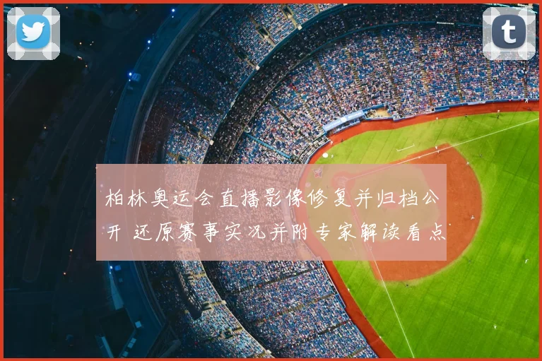 柏林奥运会直播影像修复并归档公开 还原赛事实况并附专家解读看点