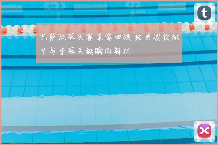 巴萨欧冠决赛录像回顾 经典战役细节与夺冠关键瞬间解析