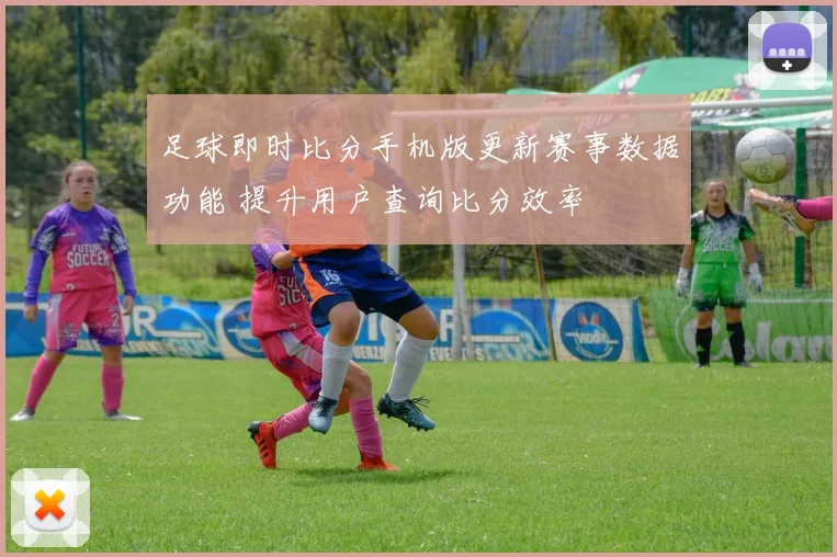足球即时比分手机版更新赛事数据功能 提升用户查询比分效率