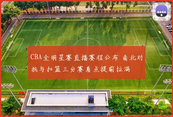 CBA全明星赛直播赛程公布 南北对抗与扣篮三分赛看点提前拉满