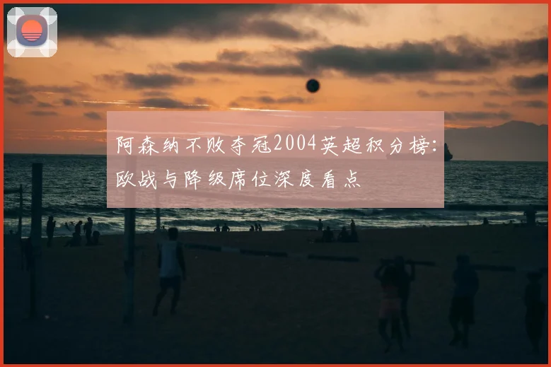 阿森纳不败夺冠2004英超积分榜：欧战与降级席位深度看点