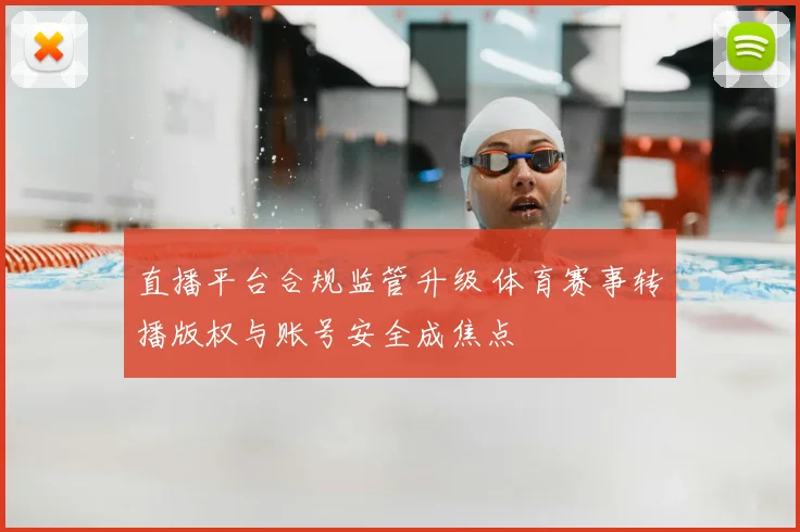 直播平台合规监管升级 体育赛事转播版权与账号安全成焦点