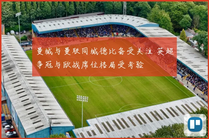 曼城与曼联同城德比备受关注 英超争冠与欧战席位格局受考验