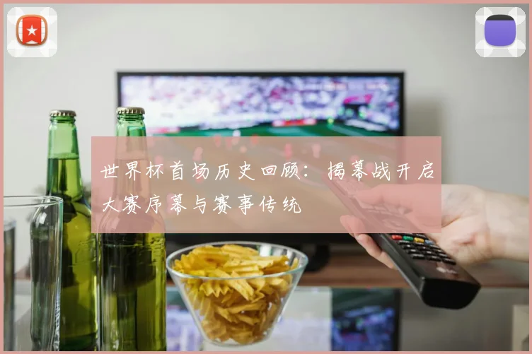 世界杯首场历史回顾:揭幕战开启大赛序幕与赛事传统
